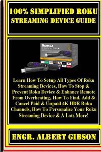 100% Simplified Roku Streaming Device Guide: Learn How to Setup All Types of Roku Streaming Devices, How to Stop & Prevent Roku Device & Enhance Remote from Overheating, How to Find, Add & Cancel Paid & Unpaid 4k Hdr Roku Channels, How to Personali