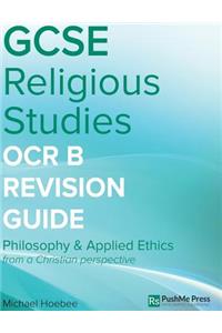 GCSE Religious Studies OCR B Revision Guide: PHILOSOPHY & APPLIED ETHICS from a Christian perspective OCR B (J621, J121)