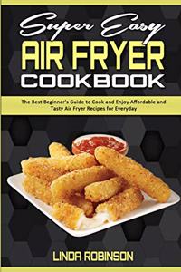 Super Easy Air Fryer Cookbook: The Best Beginner's Guide to Cook and Enjoy Affordable and Tasty Air Fryer Recipes for Everyday