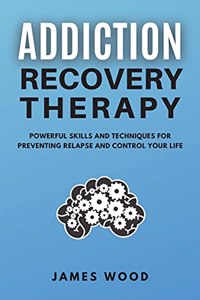 ADDICTION RECOVERY Therapy Powerful Skills and Techniques for Preventing Relapse and Control Your Life