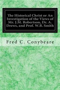 Historical Christ or An Investigation of the Views of Mr. J.M. Robertson, Dr. A. Drews, and Prof. W.B. Smith