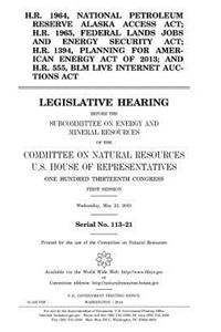 H.R. 1964, National Petroleum Reserve Alaska Access Act; H.R. 1965, Federal Lands Jobs and Energy Security Act; H.R. 1394, Planning for American Energy Act of 2013; and H.R. 555, BLM Live Internet Auctions Act