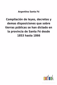 Compilación de leyes, decretos y demas disposiciones que sobre tierras públicas se han dictado en la provincia de Santa Fé desde 1853 hasta 1866