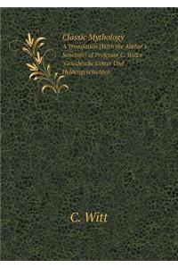 Classic Mythology a Translation (with the Author's Sanction) of Professor C. Witt's Griechische Götter Und Heldengeschichten