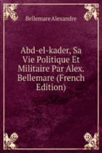 Abd-el-kader, Sa Vie Politique Et Militaire Par Alex. Bellemare (French Edition)