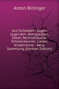 Aus Schwaben: Sagen, Legenden, Aberglauben, Sitten, Rechtsbrauche, Ortsneckereien, Lieder, Kinderreime : Neue Sammlung (German Edition)