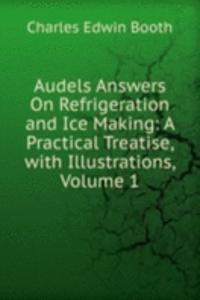 Audels Answers On Refrigeration and Ice Making: A Practical Treatise, with Illustrations, Volume 1
