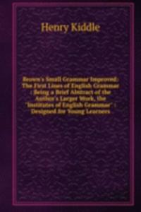 Brown's Small Grammar Improved: The First Lines of English Grammar : Being a Brief Abstract of the Author's Larger Work, the 