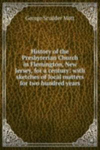 History of the Presbyterian Church in Flemington, New Jersey, for a century: with sketches of local matters for two hundred years