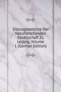 Sitzungsberichte Der Naturforschenden Gesellschaft Zu Leipzig, Volume 1 (German Edition)