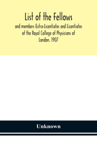 List of the fellows and members Extra-Licentiates and Licentiates of the Royal College of Physicians of London. 1907