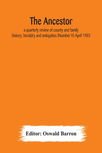 Ancestor; a quarterly review of county and family history, heraldry and antiquities (Number V) April 1903