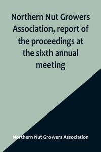 Northern Nut Growers Association, report of the proceedings at the sixth annual meeting; Rochester, New York, September 1 and 2, 1915