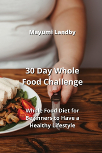 30 Day Whole Food Challenge: Whole Food Diet for Beginners to Have a Healthy Lifestyle