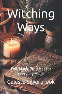 Witching Ways: Folk Magic Practices for Everyday Magic