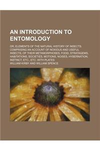 An Introduction to Entomology; Or, Elements of the Natural History of Insects Comprising an Account of Noxious and Useful Insects, of Their Metamorpho