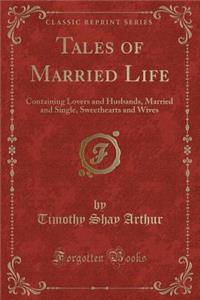 Tales of Married Life: Containing Lovers and Husbands, Married and Single, Sweethearts and Wives (Classic Reprint)