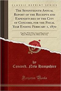 The Seventeenth Annual Report of the Receipts and Expenditures of the City of Concord, for the Fiscal Year Ending February 1, 1870