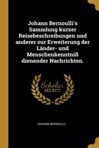 Johann Bernoulli's Sammlung Kurzer Reisebeschreibungen Und Anderer Zur Erweiterung Der Länder- Und Menschenkenntniß Dienender Nachrichten.