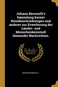 Johann Bernoulli's Sammlung Kurzer Reisebeschreibungen Und Anderer Zur Erweiterung Der Länder- Und Menschenkenntniß Dienender Nachrichten.