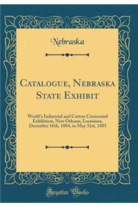 Catalogue, Nebraska State Exhibit: World's Industrial and Cotton Centennial Exhibition, New Orleans, Louisiana, December 16th, 1884, to May 31st, 1885 (Classic Reprint)