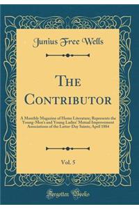 The Contributor, Vol. 5: A Monthly Magazine of Home Literature; Represents the Young-Men's and Young Ladies' Mutual Improvement Associations of the Latter-Day Saints; April 1884 (Classic Reprint)