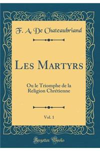 Les Martyrs, Vol. 1: Ou Le Triomphe de la Religion Chr'tienne (Classic Reprint)
