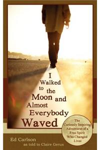 I Walked to the Moon and Almost Everybody Waved; The Curiously Inspiring Adventures of a Free Spirit Who Changed Lives