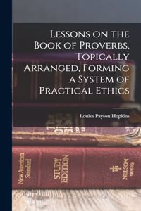 Lessons on the Book of Proverbs, Topically Arranged, Forming a System of Practical Ethics