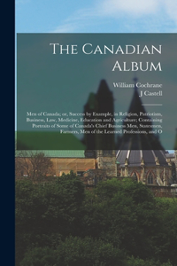 Canadian Album: Men of Canada; or, Success by Example, in Religion, Patriotism, Business, law, Medicine, Education and Agriculture; Containing Portraits of Some of 