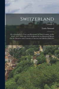 Switzerland: Or, a Journal of a Tour and Residence in That Country, in the Years 1817, 1818 and 1819: Followed by an Historical Sketch On the Manners and Customs