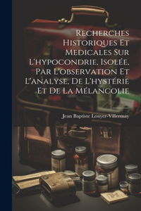 Recherches historiques et medicales sur l'hypocondrie, isolée, par l'observation et l'analyse, de l'hystérie et de la mélancolie