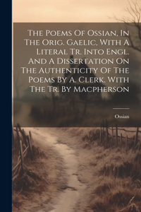 Poems Of Ossian, In The Orig. Gaelic, With A Literal Tr. Into Engl. And A Dissertation On The Authenticity Of The Poems By A. Clerk. With The Tr. By Macpherson