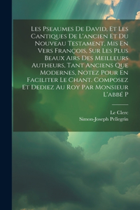 Les Pseaumes De David, Et Les Cantiques De L'ancien Et Du Nouveau Testament, Mis En Vers François, Sur Les Plus Beaux Airs Des Meilleurs Autheurs, Tant Anciens Que Modernes, Notez Pour En Faciliter Le Chant. Composez Et Dediez Au Roy Par Monsieur L