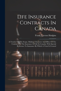 Life Insurance Contracts In Canada: A Treatise On The Scope, Making, Character And Effect Of The Contract For The Insurance Of Life In Canada, With Special Reference To Insurance By Wh