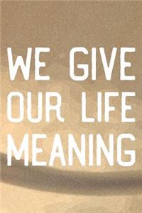 We Give Our Life Meaning