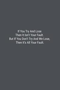 If You Try And Lose Then It Isn't Your Fault. But If You Don't Try And We Lose, Then It's All Your Fault.