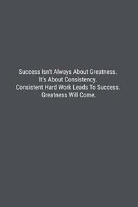 Success Isn't Always About Greatness. It's About Consistency. Consistent Hard Work Leads To Success. Greatness Will Come.