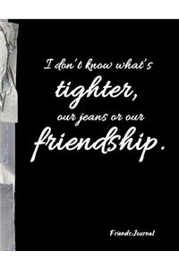I don't know what's tighter, our jeans or our friendship.