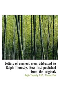 Letters of Eminent Men, Addressed to Ralph Thoresby. Now First Published from the Originals