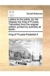 Letters to the Public, by His Majesty the King of Prussia. Translated from the Original Edition, Printed by Authority at Berlin.