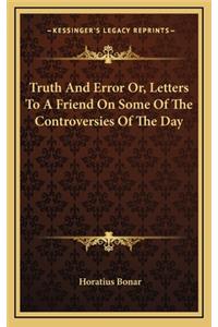 Truth and Error Or, Letters to a Friend on Some of the Controversies of the Day