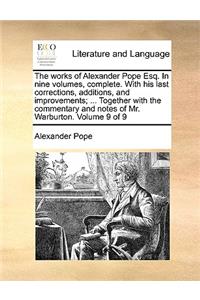 The Works of Alexander Pope Esq. in Nine Volumes, Complete. with His Last Corrections, Additions, and Improvements; ... Together with the Commentary and Notes of Mr. Warburton. Volume 9 of 9