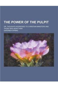 The Power of the Pulpit; Or, Thoughts Addressed to Christian Ministers and Those Who Hear Them