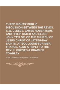 Three Nights' Public Discussion Between the Revds. C.W. Cleeve, James Robertson, and Philip Cater and Elder John Taylor, of the Church of Jesus Christ of Latter-Day Saints, at Boulogne-Sur-Mer, France, Also a Reply to the REV. K. Groves & Charles T