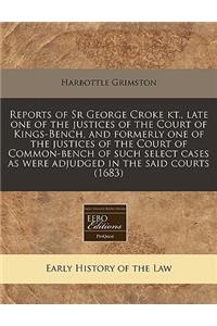 Reports of Sr George Croke Kt., Late One of the Justices of the Court of Kings-Bench, and Formerly One of the Justices of the Court of Common-Bench of Such Select Cases as Were Adjudged in the Said Courts (1683)