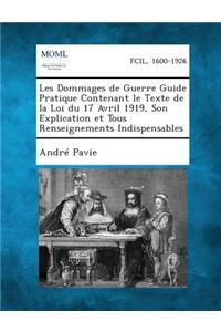 Les Dommages de Guerre Guide Pratique Contenant Le Texte de La Loi Du 17 Avril 1919, Son Explication Et Tous Renseignements Indispensables