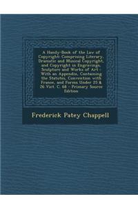 A Handy-Book of the Law of Copyright: Comprising Literary, Dramatic and Musical Copyright, and Copyright in Engravings, Sculpture and Works of Art: With an Appendix, Containing the Statutes, Convention with France, and Forms Under 25 & 26 Vict. C.