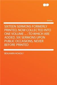 Sixteen Sermons Formerly Printed, Now Collected Into One Volume ...: To Which Are Added, Six Sermons Upon Public Occasions, Never Before Printed