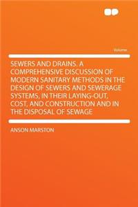 Sewers and Drains. a Comprehensive Discussion of Modern Sanitary Methods in the Design of Sewers and Sewerage Systems, in Their Laying-Out, Cost, and Construction and in the Disposal of Sewage
